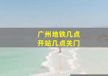 广州地铁几点开站几点关门