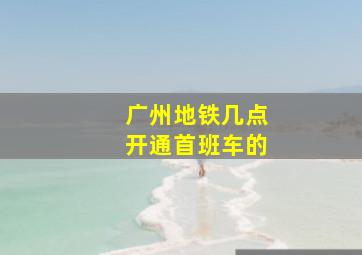 广州地铁几点开通首班车的