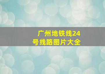 广州地铁线24号线路图片大全