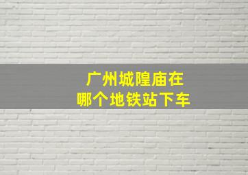 广州城隍庙在哪个地铁站下车