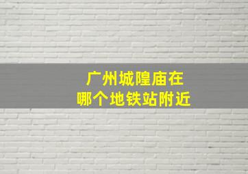 广州城隍庙在哪个地铁站附近