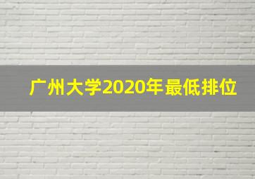 广州大学2020年最低排位