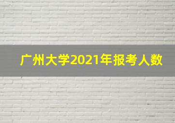 广州大学2021年报考人数