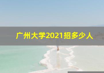 广州大学2021招多少人