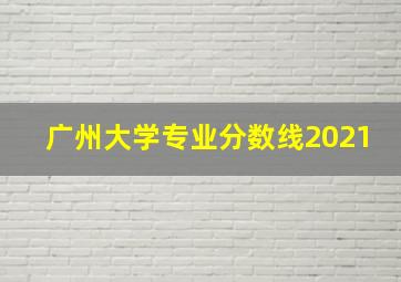 广州大学专业分数线2021