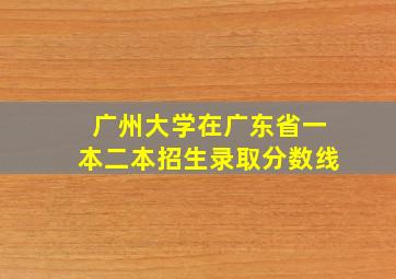 广州大学在广东省一本二本招生录取分数线