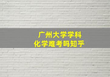 广州大学学科化学难考吗知乎