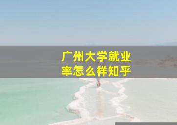 广州大学就业率怎么样知乎