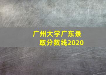 广州大学广东录取分数线2020