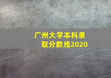 广州大学本科录取分数线2020