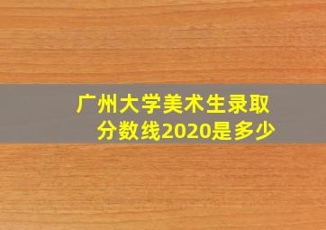 广州大学美术生录取分数线2020是多少