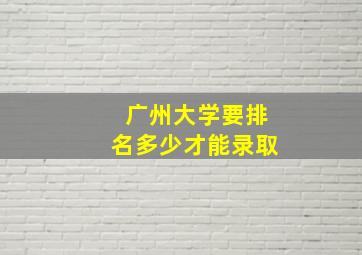 广州大学要排名多少才能录取