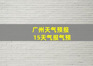 广州天气预报15天气报气预