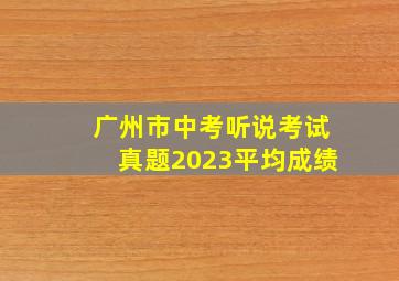 广州市中考听说考试真题2023平均成绩