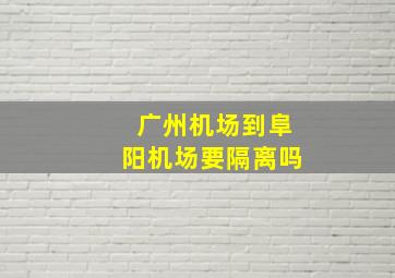 广州机场到阜阳机场要隔离吗