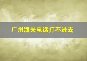 广州海关电话打不进去