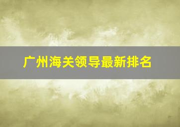 广州海关领导最新排名