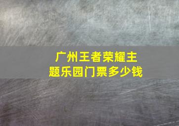 广州王者荣耀主题乐园门票多少钱