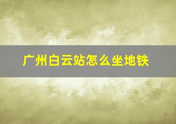 广州白云站怎么坐地铁