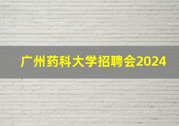 广州药科大学招聘会2024