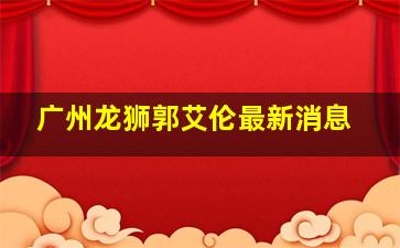 广州龙狮郭艾伦最新消息