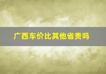 广西车价比其他省贵吗