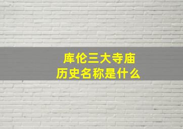 库伦三大寺庙历史名称是什么