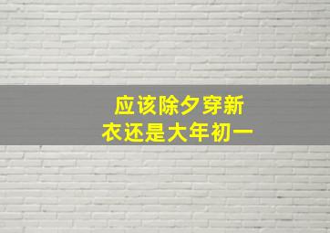 应该除夕穿新衣还是大年初一