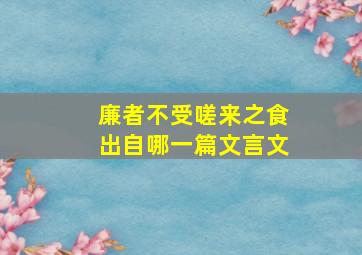 廉者不受嗟来之食出自哪一篇文言文