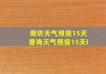 廊坊天气预报15天查询天气预报15天l