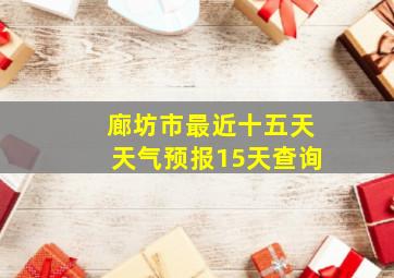 廊坊市最近十五天天气预报15天查询