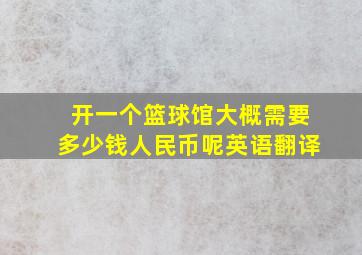 开一个篮球馆大概需要多少钱人民币呢英语翻译