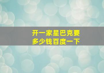 开一家星巴克要多少钱百度一下