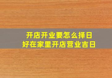 开店开业要怎么择日好在家里开店营业吉日