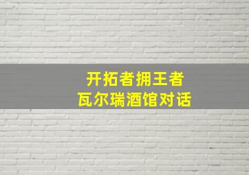 开拓者拥王者瓦尔瑞酒馆对话