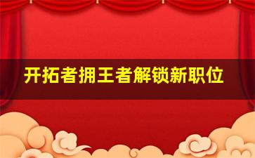 开拓者拥王者解锁新职位