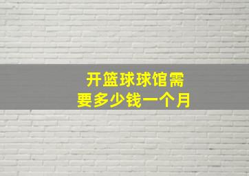 开篮球球馆需要多少钱一个月