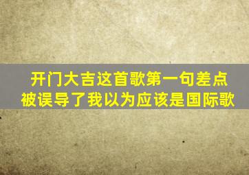 开门大吉这首歌第一句差点被误导了我以为应该是国际歌