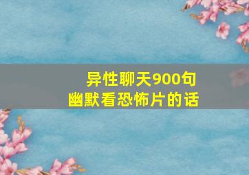 异性聊天900句幽默看恐怖片的话