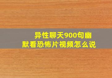 异性聊天900句幽默看恐怖片视频怎么说