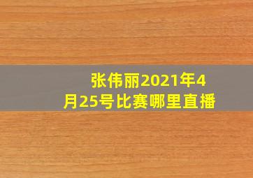 张伟丽2021年4月25号比赛哪里直播