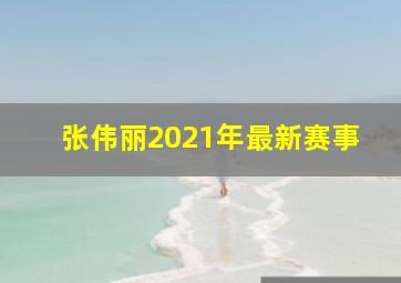 张伟丽2021年最新赛事