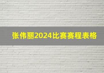 张伟丽2024比赛赛程表格