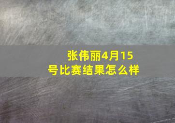 张伟丽4月15号比赛结果怎么样