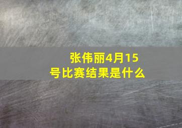 张伟丽4月15号比赛结果是什么