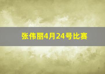 张伟丽4月24号比赛