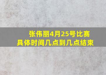 张伟丽4月25号比赛具体时间几点到几点结束