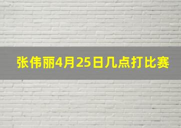 张伟丽4月25日几点打比赛