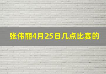 张伟丽4月25日几点比赛的