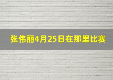 张伟丽4月25日在那里比赛